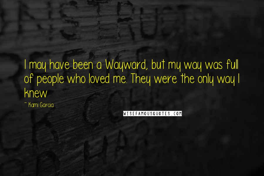 Kami Garcia Quotes: I may have been a Wayward, but my way was full of people who loved me. They were the only way I knew