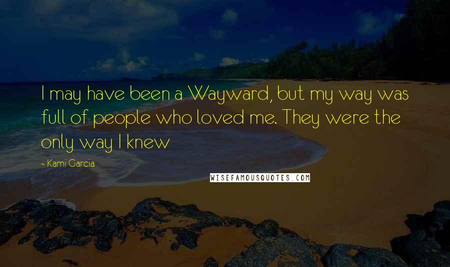 Kami Garcia Quotes: I may have been a Wayward, but my way was full of people who loved me. They were the only way I knew