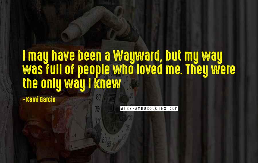 Kami Garcia Quotes: I may have been a Wayward, but my way was full of people who loved me. They were the only way I knew