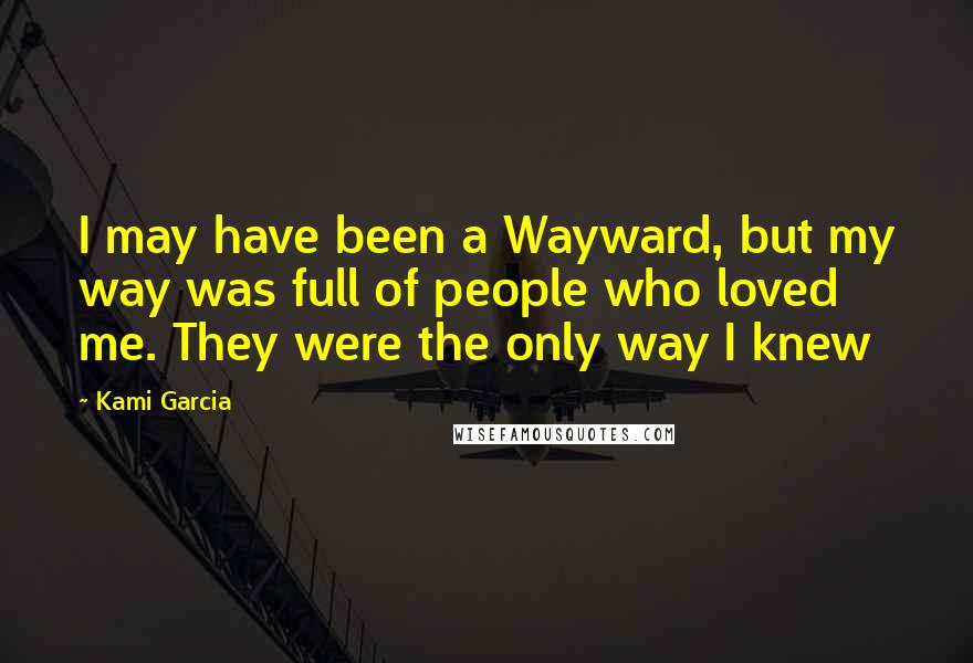 Kami Garcia Quotes: I may have been a Wayward, but my way was full of people who loved me. They were the only way I knew