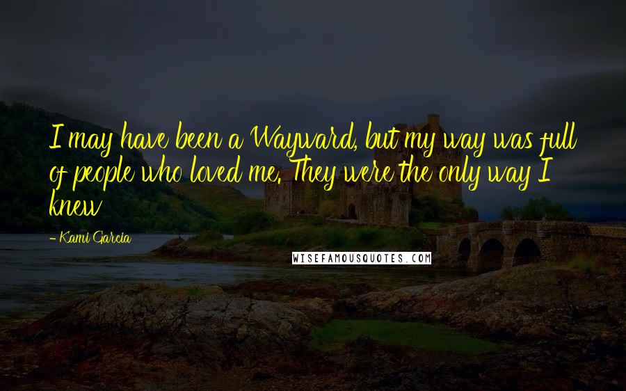 Kami Garcia Quotes: I may have been a Wayward, but my way was full of people who loved me. They were the only way I knew