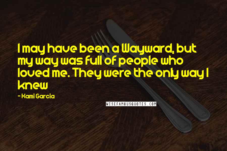 Kami Garcia Quotes: I may have been a Wayward, but my way was full of people who loved me. They were the only way I knew