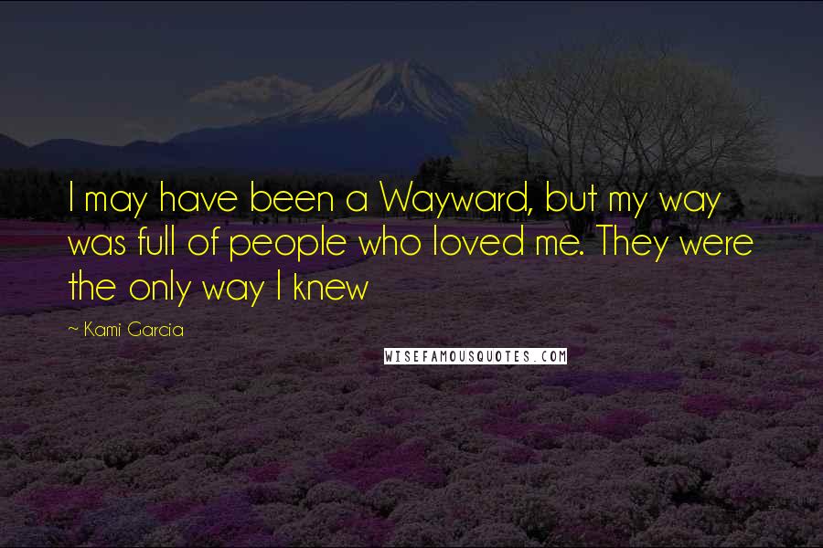 Kami Garcia Quotes: I may have been a Wayward, but my way was full of people who loved me. They were the only way I knew