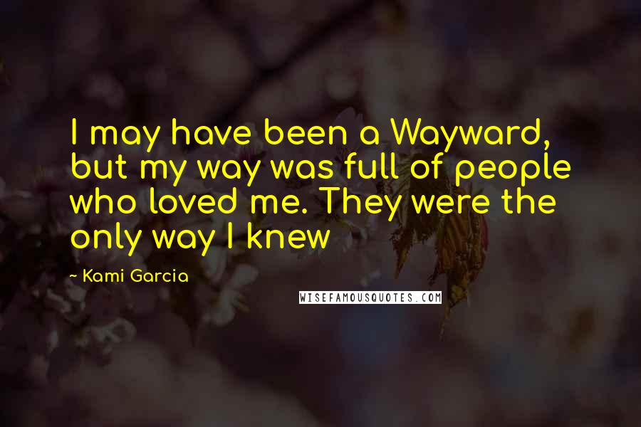 Kami Garcia Quotes: I may have been a Wayward, but my way was full of people who loved me. They were the only way I knew