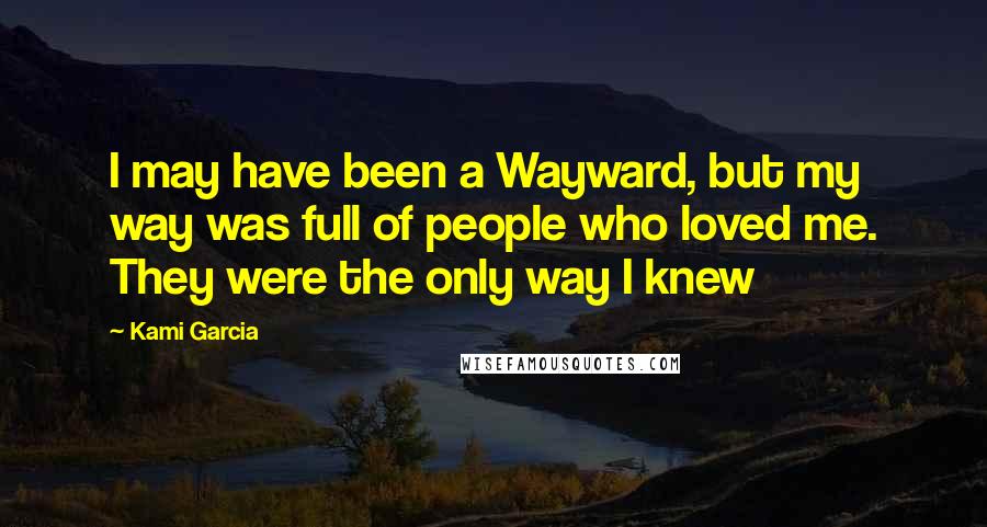 Kami Garcia Quotes: I may have been a Wayward, but my way was full of people who loved me. They were the only way I knew