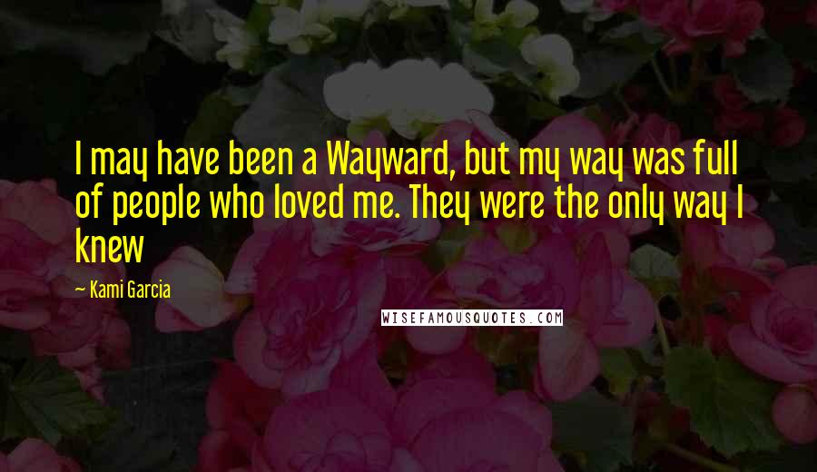 Kami Garcia Quotes: I may have been a Wayward, but my way was full of people who loved me. They were the only way I knew