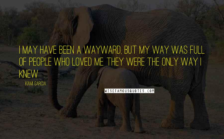 Kami Garcia Quotes: I may have been a Wayward, but my way was full of people who loved me. They were the only way I knew