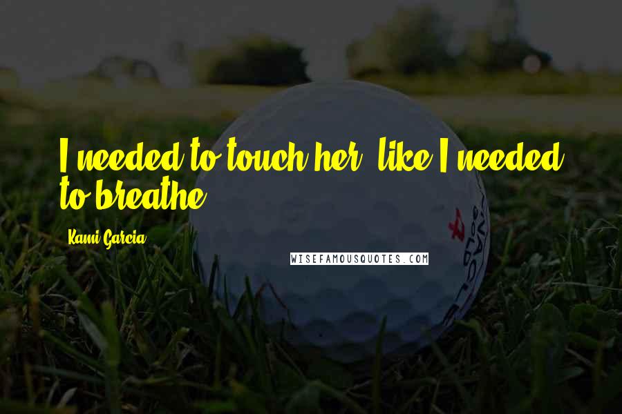 Kami Garcia Quotes: I needed to touch her, like I needed to breathe.