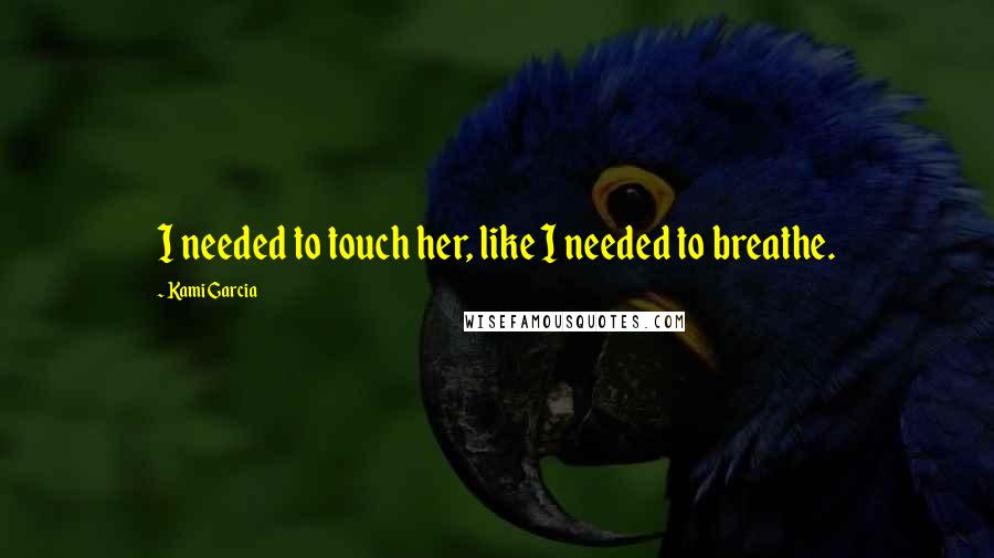 Kami Garcia Quotes: I needed to touch her, like I needed to breathe.