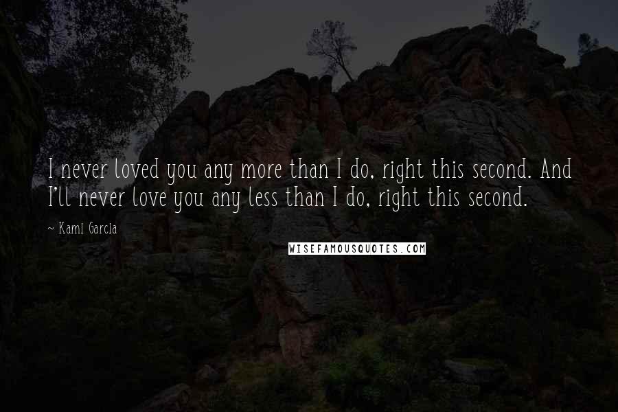Kami Garcia Quotes: I never loved you any more than I do, right this second. And I'll never love you any less than I do, right this second.
