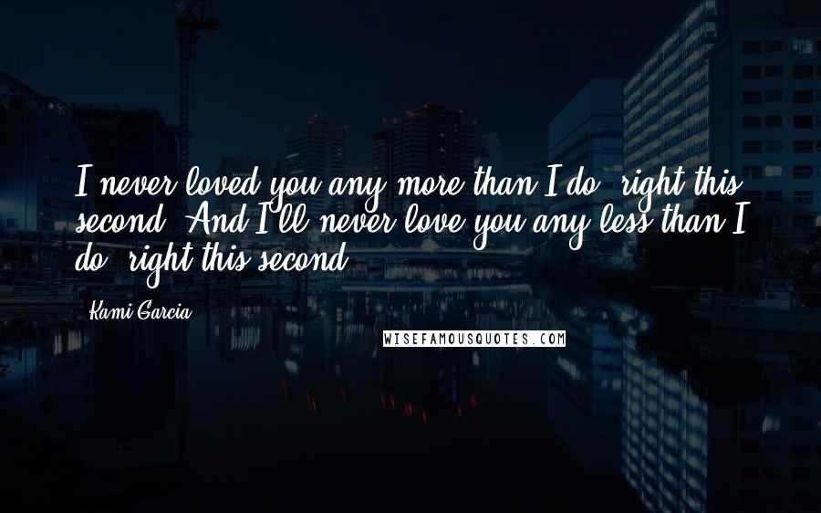 Kami Garcia Quotes: I never loved you any more than I do, right this second. And I'll never love you any less than I do, right this second.