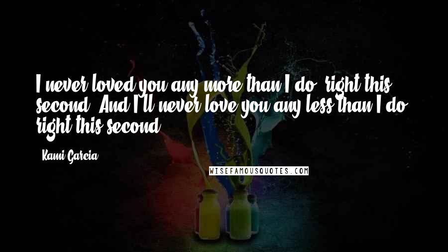 Kami Garcia Quotes: I never loved you any more than I do, right this second. And I'll never love you any less than I do, right this second.