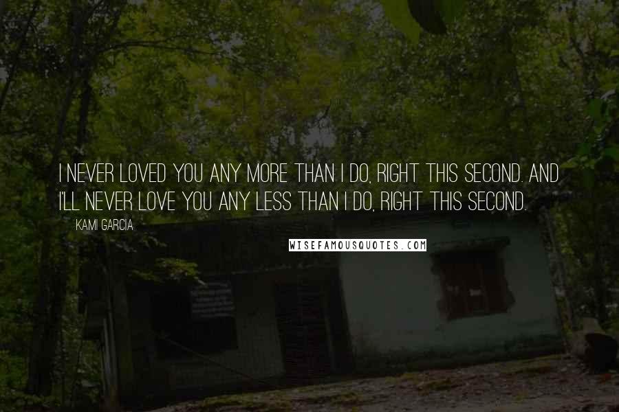 Kami Garcia Quotes: I never loved you any more than I do, right this second. And I'll never love you any less than I do, right this second.