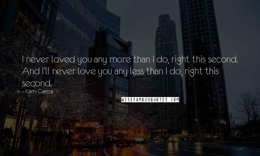 Kami Garcia Quotes: I never loved you any more than I do, right this second. And I'll never love you any less than I do, right this second.