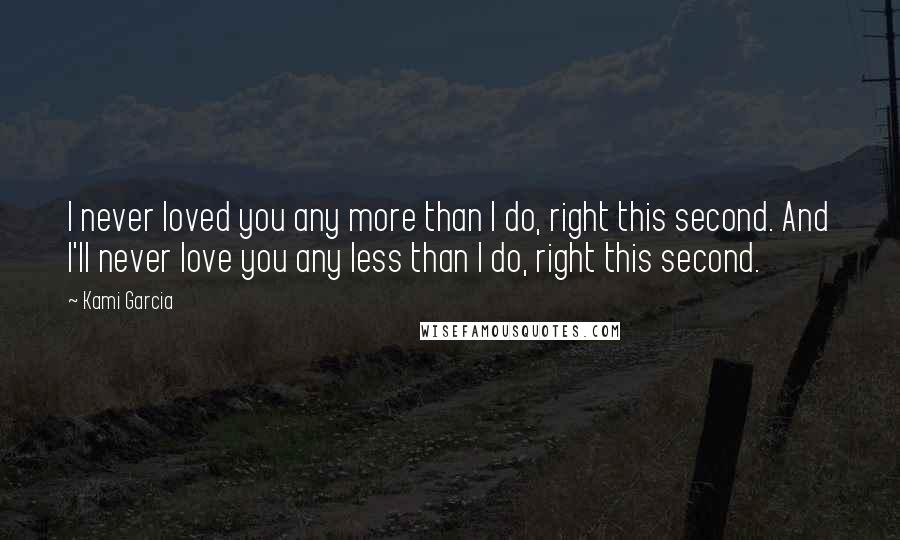 Kami Garcia Quotes: I never loved you any more than I do, right this second. And I'll never love you any less than I do, right this second.