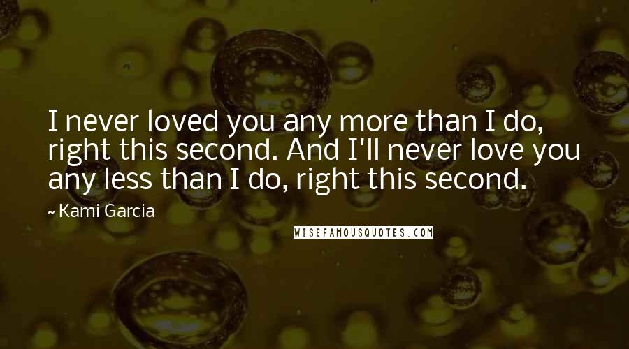 Kami Garcia Quotes: I never loved you any more than I do, right this second. And I'll never love you any less than I do, right this second.