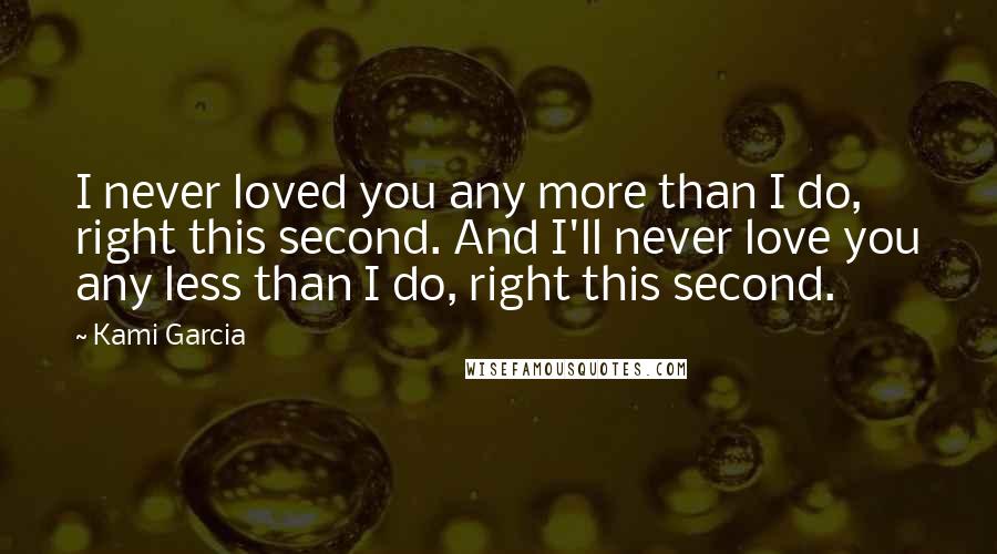 Kami Garcia Quotes: I never loved you any more than I do, right this second. And I'll never love you any less than I do, right this second.