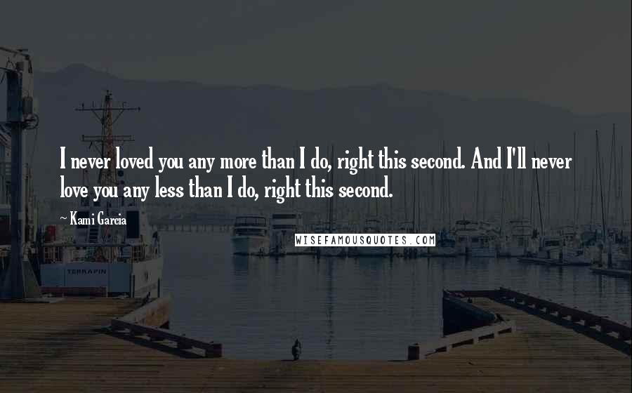 Kami Garcia Quotes: I never loved you any more than I do, right this second. And I'll never love you any less than I do, right this second.