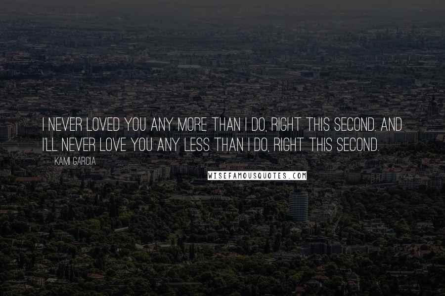 Kami Garcia Quotes: I never loved you any more than I do, right this second. And I'll never love you any less than I do, right this second.