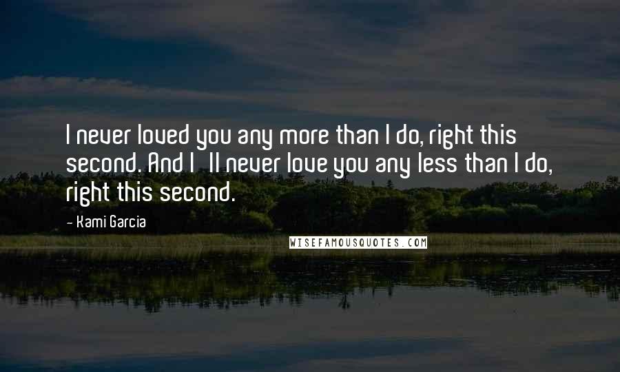 Kami Garcia Quotes: I never loved you any more than I do, right this second. And I'll never love you any less than I do, right this second.