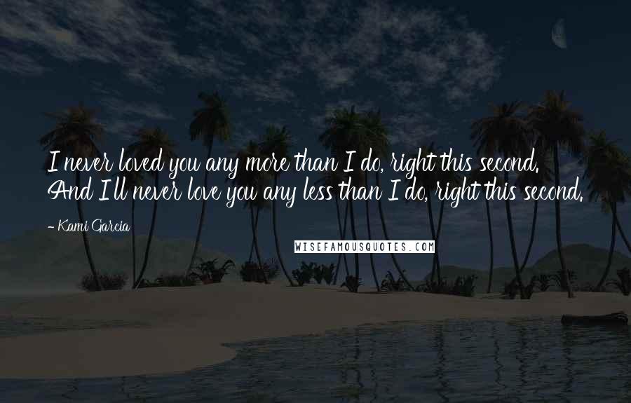 Kami Garcia Quotes: I never loved you any more than I do, right this second. And I'll never love you any less than I do, right this second.