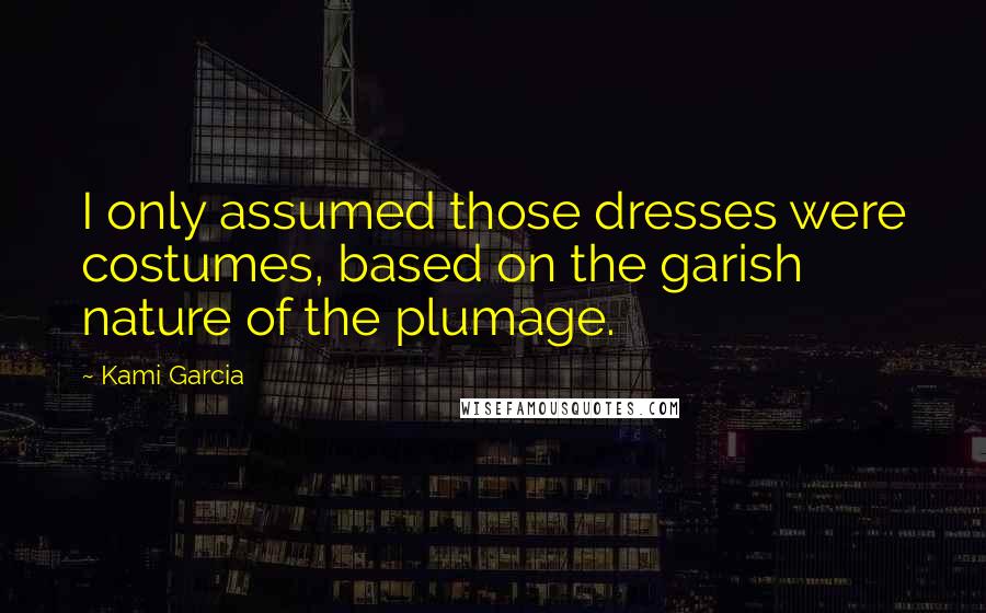 Kami Garcia Quotes: I only assumed those dresses were costumes, based on the garish nature of the plumage.