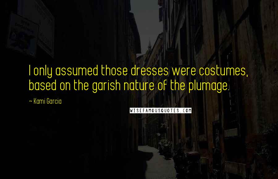 Kami Garcia Quotes: I only assumed those dresses were costumes, based on the garish nature of the plumage.