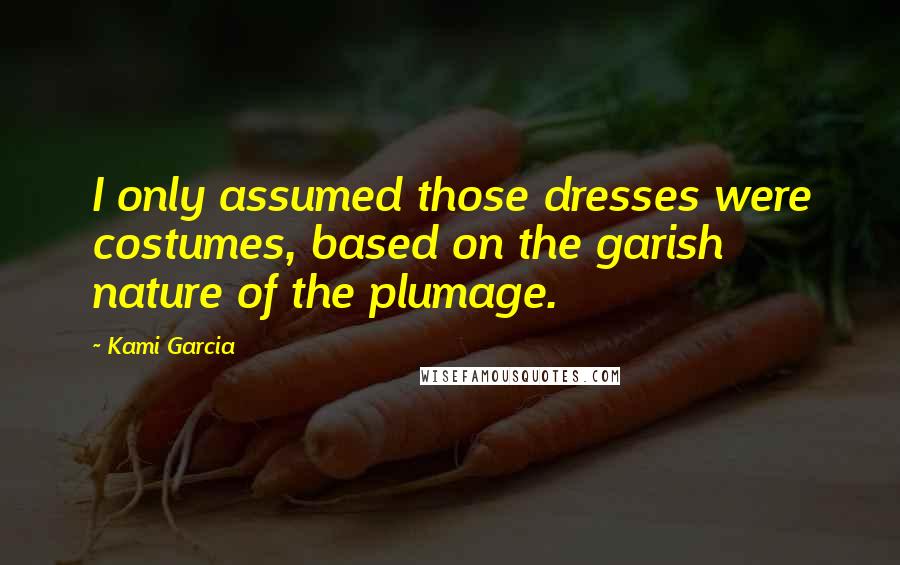 Kami Garcia Quotes: I only assumed those dresses were costumes, based on the garish nature of the plumage.