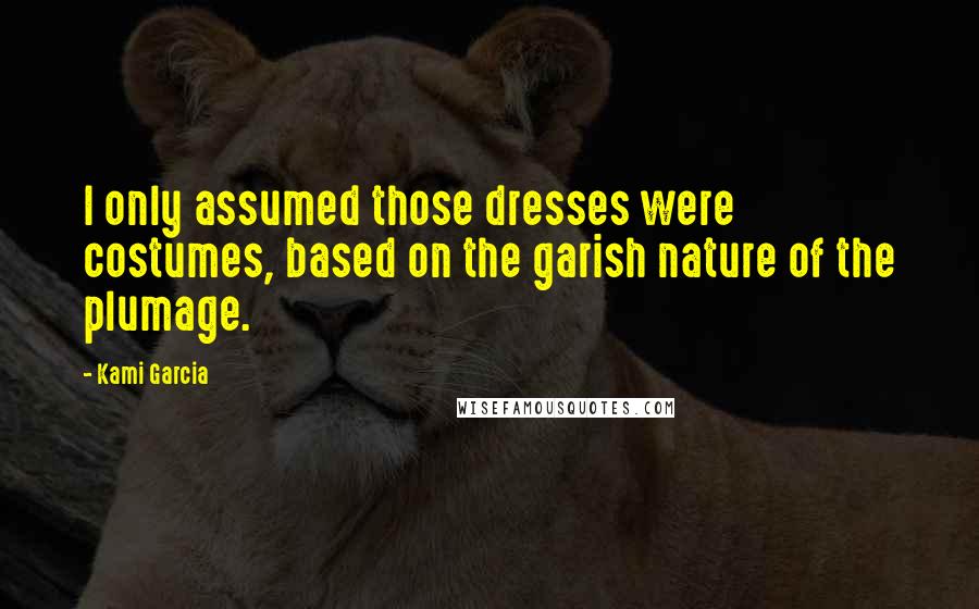 Kami Garcia Quotes: I only assumed those dresses were costumes, based on the garish nature of the plumage.