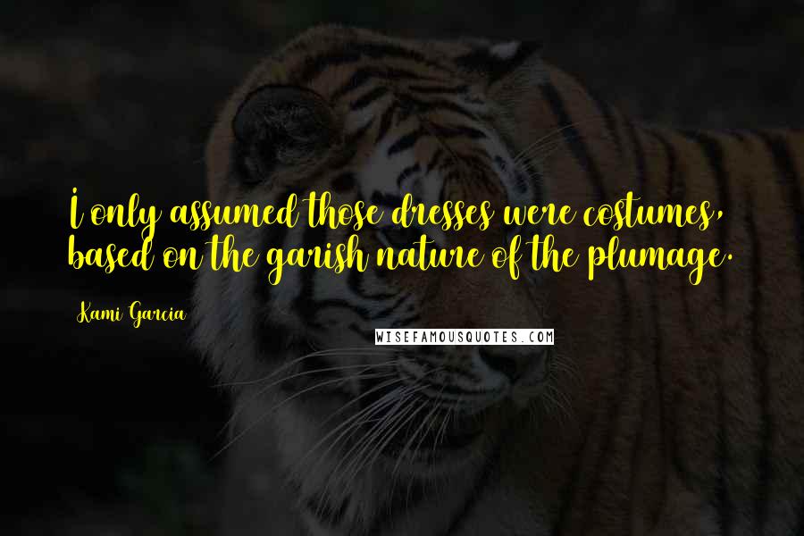 Kami Garcia Quotes: I only assumed those dresses were costumes, based on the garish nature of the plumage.