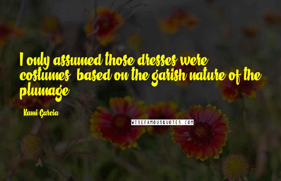 Kami Garcia Quotes: I only assumed those dresses were costumes, based on the garish nature of the plumage.