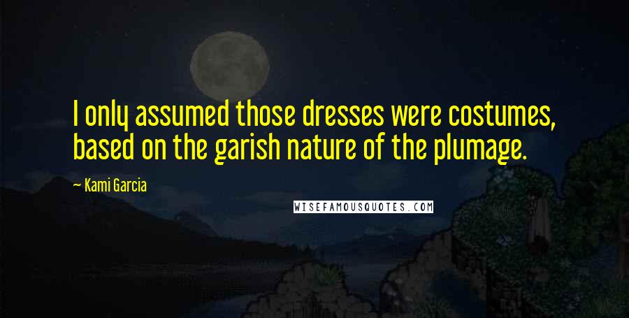 Kami Garcia Quotes: I only assumed those dresses were costumes, based on the garish nature of the plumage.