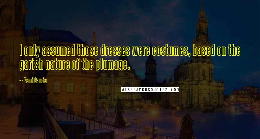 Kami Garcia Quotes: I only assumed those dresses were costumes, based on the garish nature of the plumage.