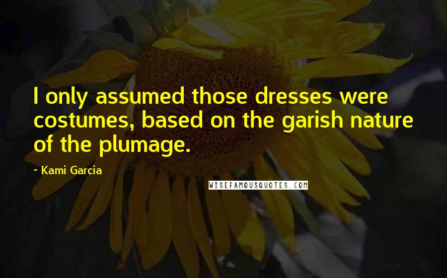 Kami Garcia Quotes: I only assumed those dresses were costumes, based on the garish nature of the plumage.