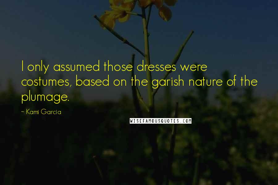 Kami Garcia Quotes: I only assumed those dresses were costumes, based on the garish nature of the plumage.