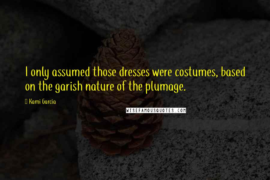 Kami Garcia Quotes: I only assumed those dresses were costumes, based on the garish nature of the plumage.