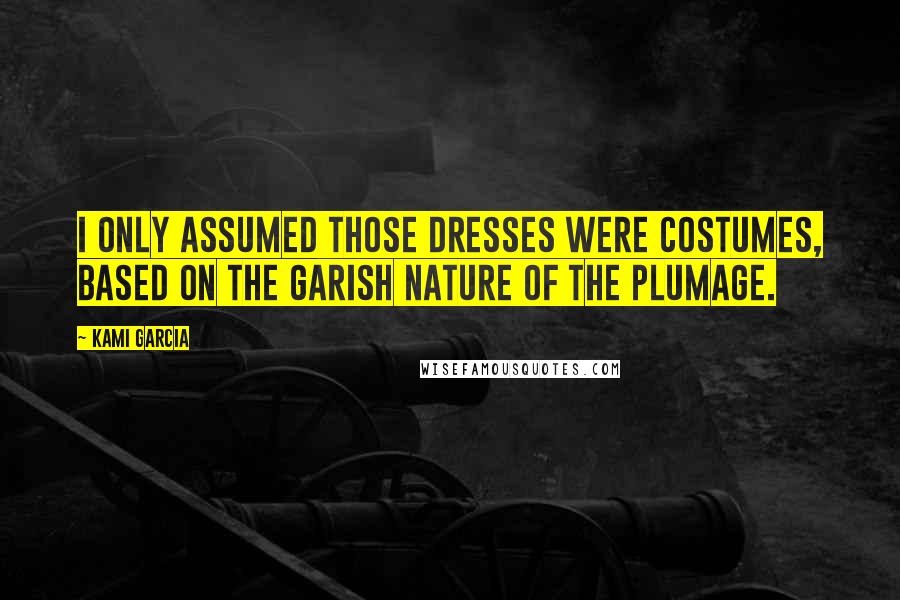 Kami Garcia Quotes: I only assumed those dresses were costumes, based on the garish nature of the plumage.