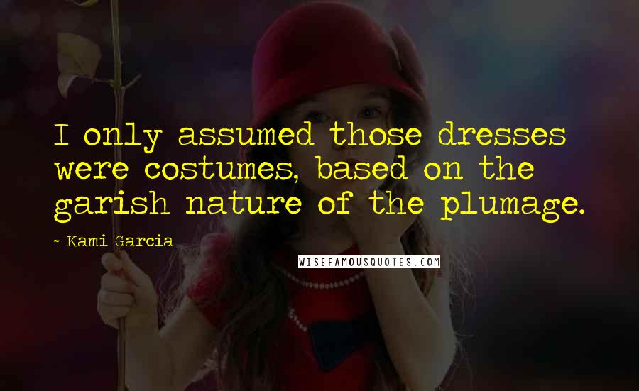 Kami Garcia Quotes: I only assumed those dresses were costumes, based on the garish nature of the plumage.