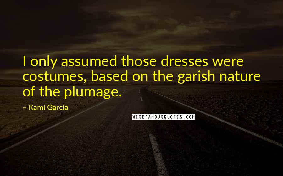 Kami Garcia Quotes: I only assumed those dresses were costumes, based on the garish nature of the plumage.