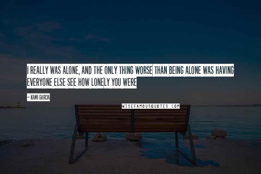 Kami Garcia Quotes: I really was alone, and the only thing worse than being alone was having everyone else see how lonely you were