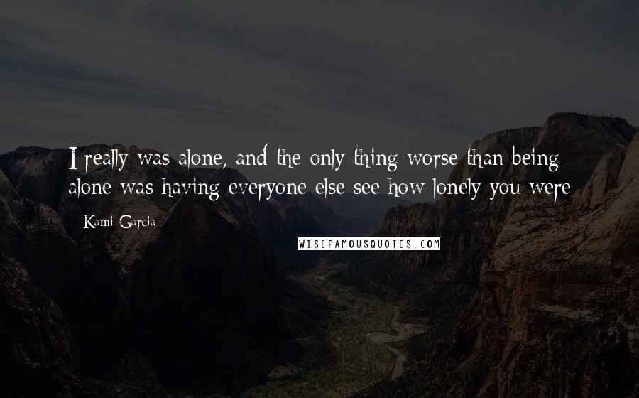 Kami Garcia Quotes: I really was alone, and the only thing worse than being alone was having everyone else see how lonely you were