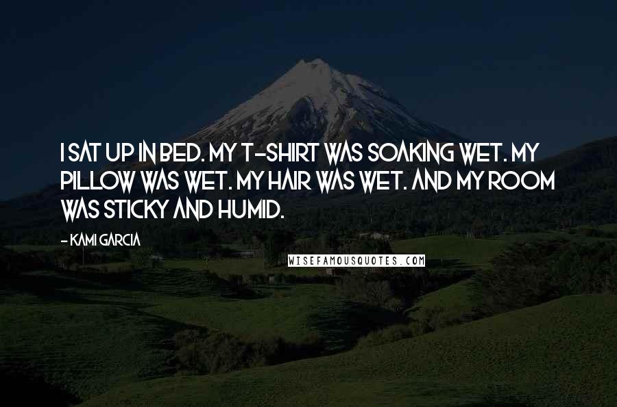 Kami Garcia Quotes: I sat up in bed. My T-shirt was soaking wet. My pillow was wet. My hair was wet. And my room was sticky and humid.