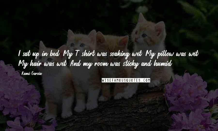 Kami Garcia Quotes: I sat up in bed. My T-shirt was soaking wet. My pillow was wet. My hair was wet. And my room was sticky and humid.