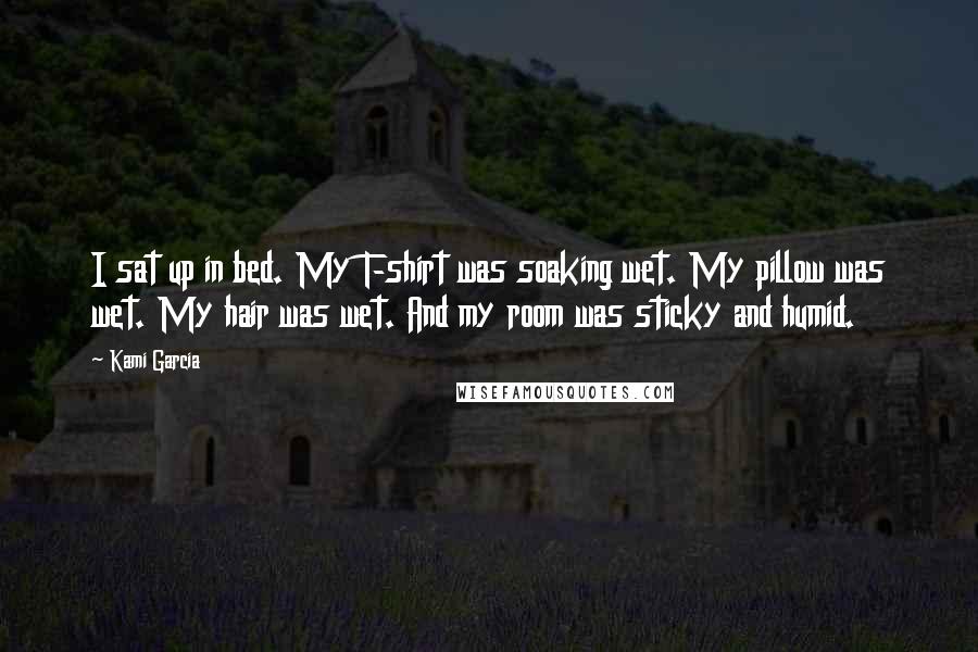 Kami Garcia Quotes: I sat up in bed. My T-shirt was soaking wet. My pillow was wet. My hair was wet. And my room was sticky and humid.