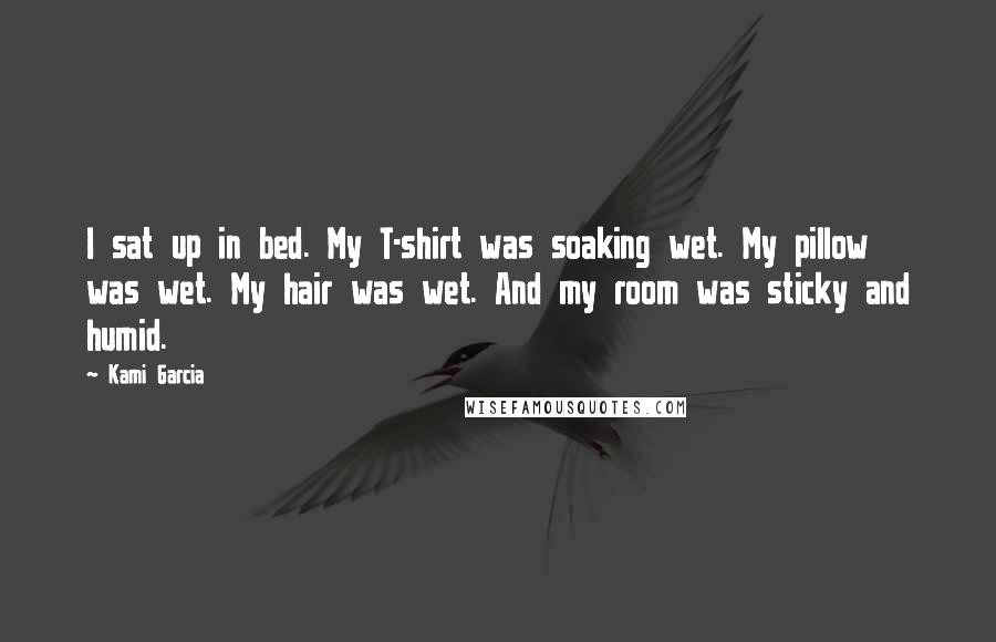 Kami Garcia Quotes: I sat up in bed. My T-shirt was soaking wet. My pillow was wet. My hair was wet. And my room was sticky and humid.