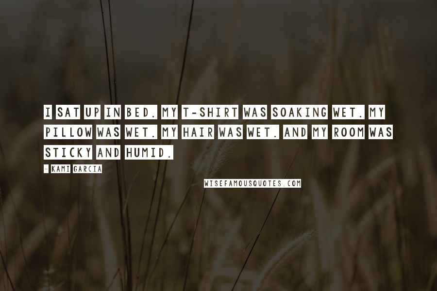 Kami Garcia Quotes: I sat up in bed. My T-shirt was soaking wet. My pillow was wet. My hair was wet. And my room was sticky and humid.