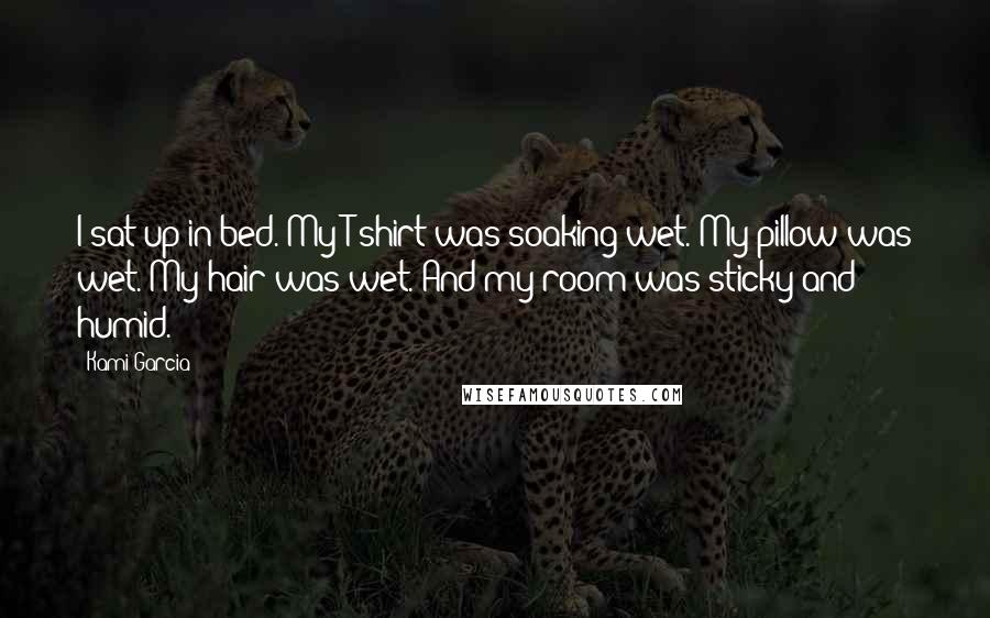Kami Garcia Quotes: I sat up in bed. My T-shirt was soaking wet. My pillow was wet. My hair was wet. And my room was sticky and humid.