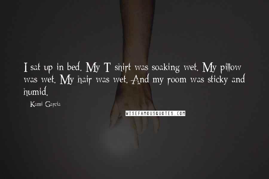 Kami Garcia Quotes: I sat up in bed. My T-shirt was soaking wet. My pillow was wet. My hair was wet. And my room was sticky and humid.