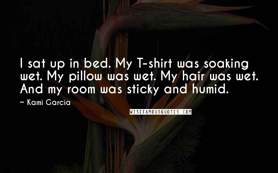 Kami Garcia Quotes: I sat up in bed. My T-shirt was soaking wet. My pillow was wet. My hair was wet. And my room was sticky and humid.