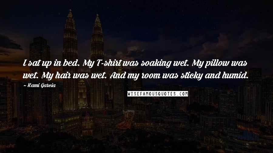 Kami Garcia Quotes: I sat up in bed. My T-shirt was soaking wet. My pillow was wet. My hair was wet. And my room was sticky and humid.